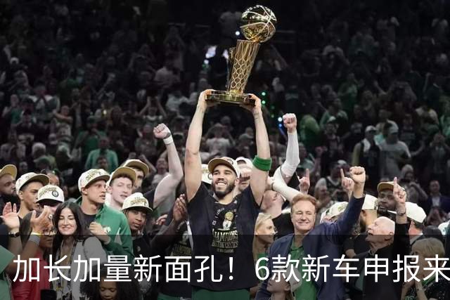 加长加量新面孔！6款新车申报来了