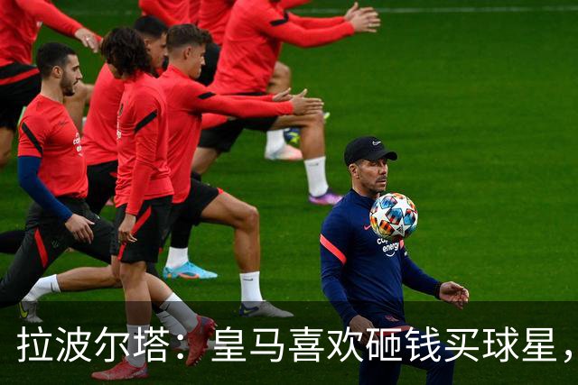 拉波尔塔：皇马喜欢砸钱买球星，但鸡舍不能有两只公鸡，这行不通