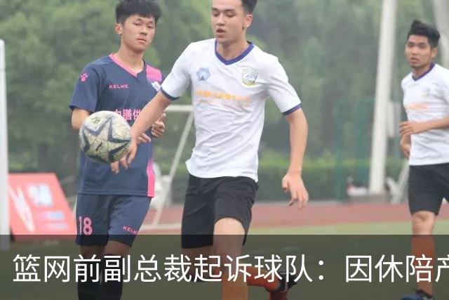 篮网前副总裁起诉球队：因休陪产假遭解雇！复工仅16天就被辞退