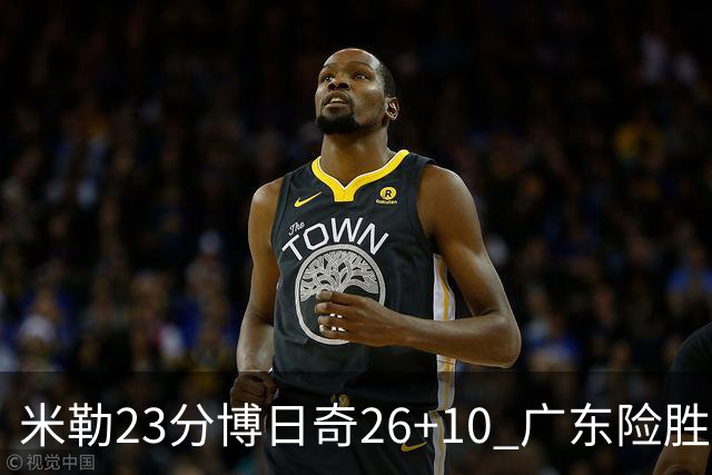 米勒23分博日奇26+10 广东险胜送宁波4连败
