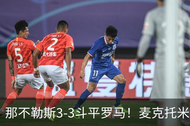 那不勒斯3-3斗平罗马！麦克托米奈双响，巴列尔迪双响+绝平