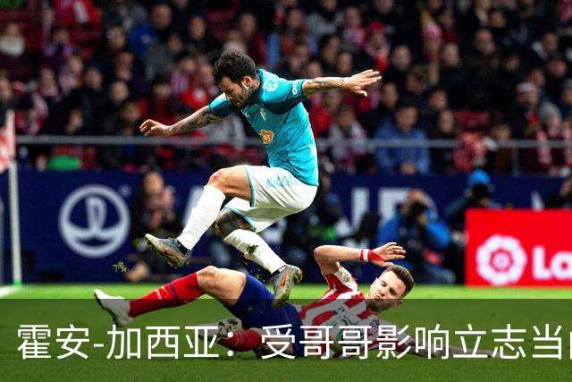 霍安-加西亚：受哥哥影响立志当门将；我仍需提高决策能力